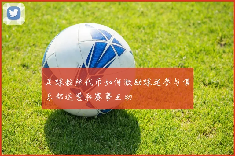 足球粉丝代币如何激励球迷参与俱乐部运营和赛事互动