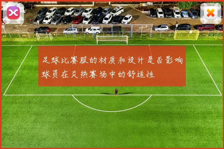 足球比赛服的材质和设计是否影响球员在炎热赛场中的舒适性