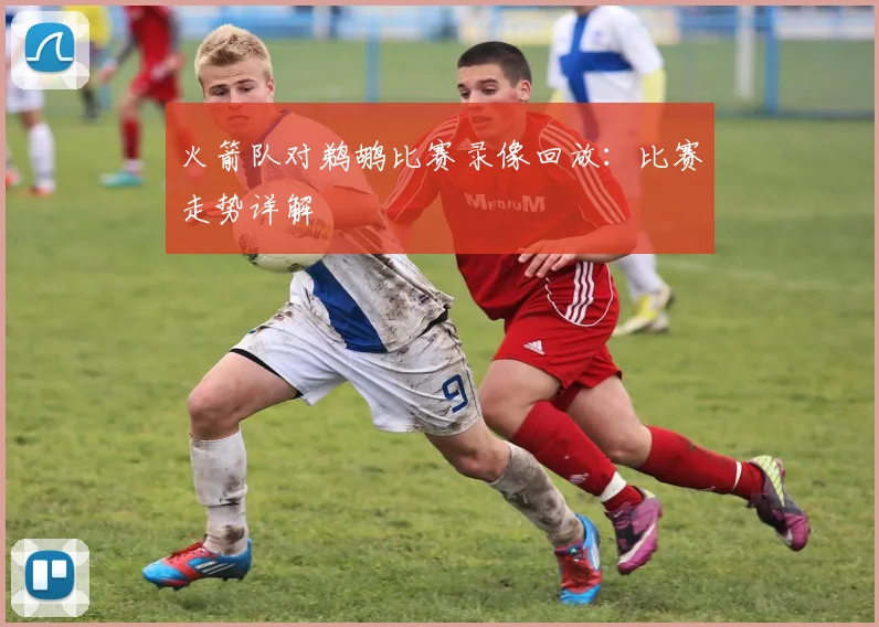 火箭队对鹈鹕比赛录像回放：比赛走势详解