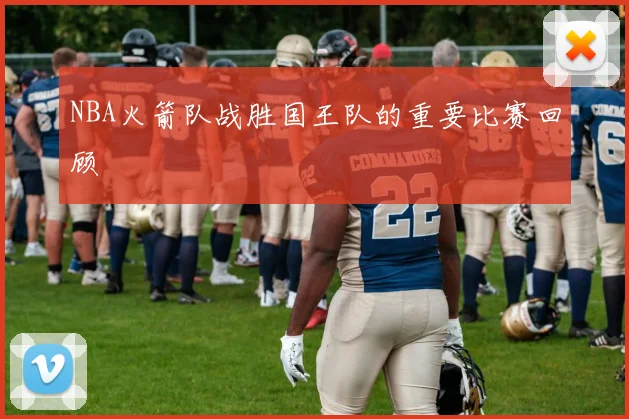 NBA火箭队战胜国王队的重要比赛回顾