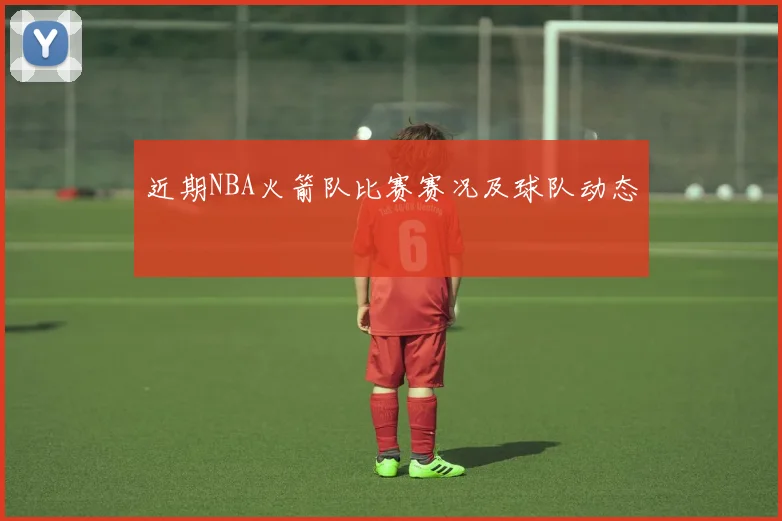 近期NBA火箭队比赛赛况及球队动态