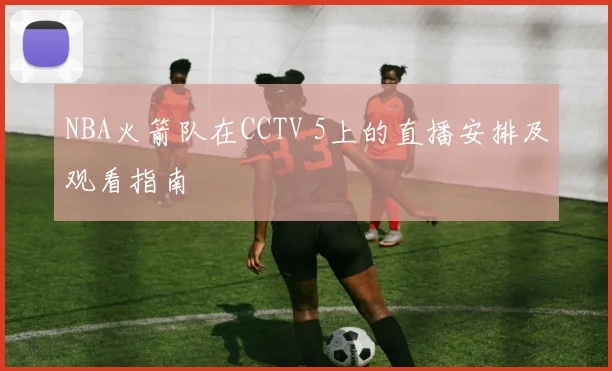 NBA火箭队在CCTV 5上的直播安排及观看指南