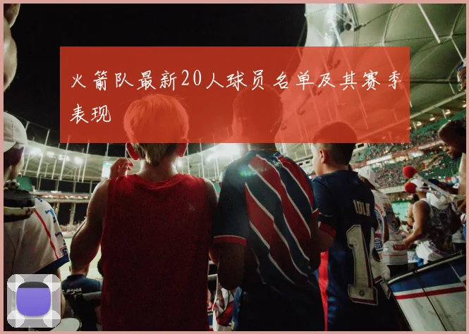 火箭队最新20人球员名单及其赛季表现