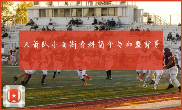 火箭队小南斯资料简介与加盟背景