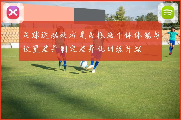 足球运动处方是否根据个体体能与位置差异制定差异化训练计划