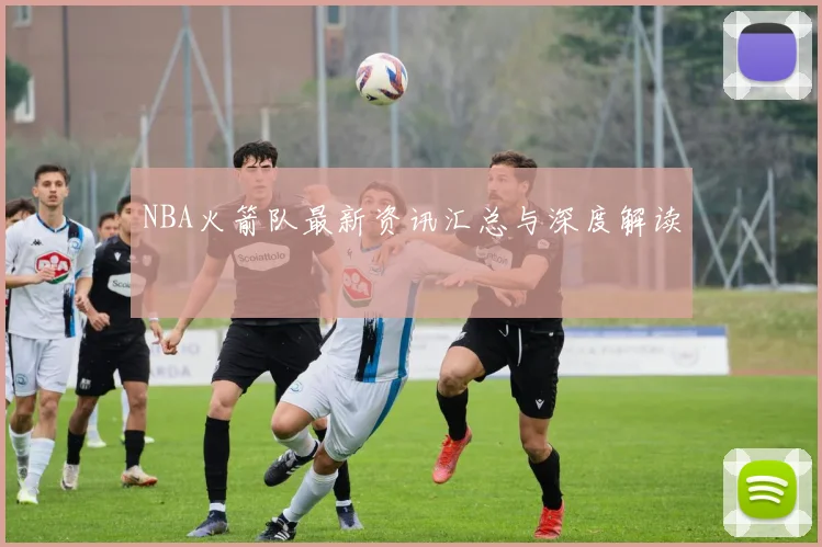 NBA火箭队最新资讯汇总与深度解读