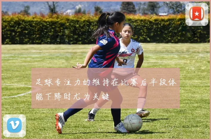 足球专注力的维持在比赛后半段体能下降时尤为关键