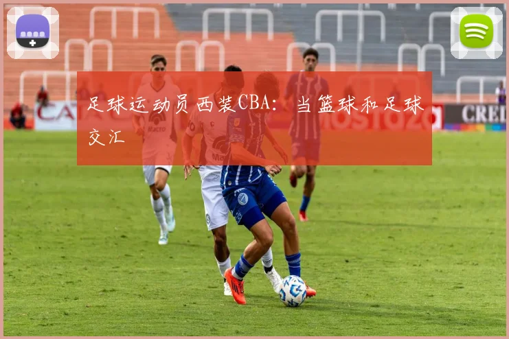 足球运动员西装CBA：当篮球和足球交汇