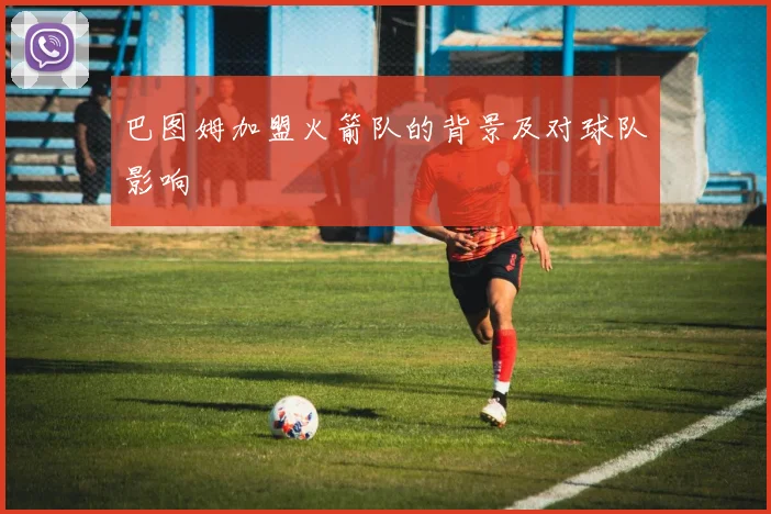 巴图姆加盟火箭队的背景及对球队影响